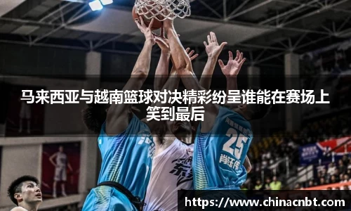 马来西亚与越南篮球对决精彩纷呈谁能在赛场上笑到最后