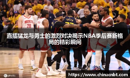 直插猛龙与勇士的激烈对决揭示NBA季后赛新格局的精彩瞬间